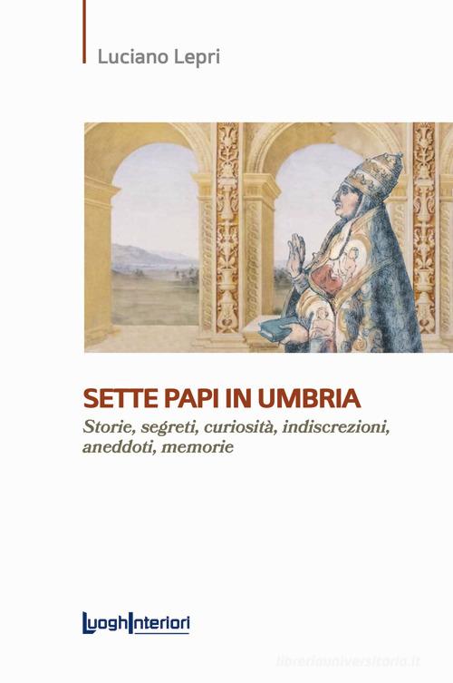 Sette papi in Umbria. Storie, segreti, curiosità, indiscrezioni, aneddoti, memorie di Luciano Lepri edito da LuoghInteriori