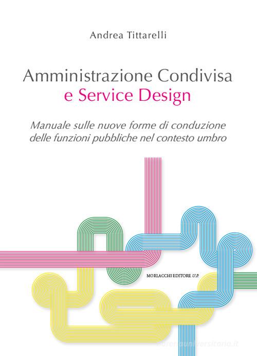 Amministrazione condivisa e service design. Manuale sulle nuove forme di conduzione delle funzioni pubbliche nel contesto umbro di Andrea Tittarelli edito da Morlacchi
