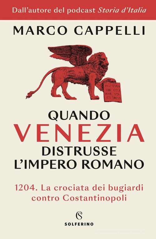 Quando Venezia distrusse l'Impero romano. 1204. La crociata dei bugiardi contro Costantinopoli di Marco Cappelli edito da Solferino