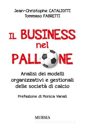 Il business nel pallone. Analisi dei modelli organizzativi e gestionali delle società di calcio di Jean-Christophe Cataliotti, Tommaso Fabretti edito da Ugo Mursia Editore