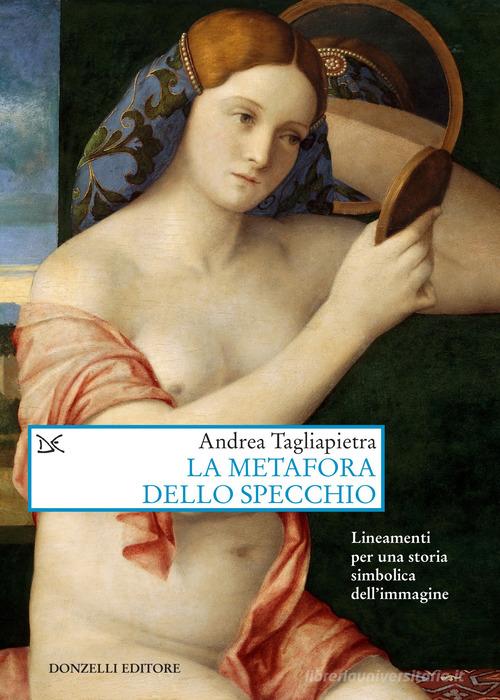 La metafora dello specchio. Lineamenti per una storia simbolica dell'immagine di Andrea Tagliapietra edito da Donzelli