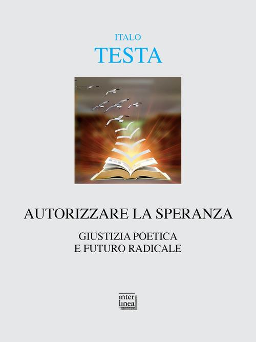 Autorizzare la speranza. Giustizia poetica e futuro radicale di Italo Testa edito da Interlinea