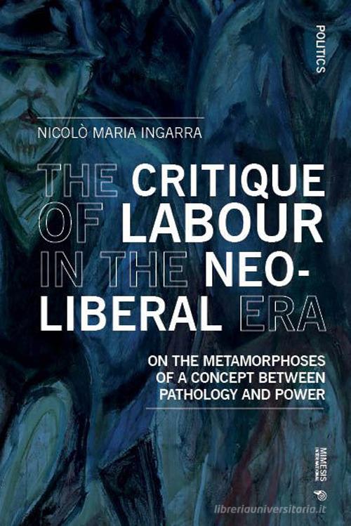 The critique of labour in the neoliberal era. On the metamorphoses of a concept between pathology and power di Nicolò Maria Ingarra edito da Mimesis International