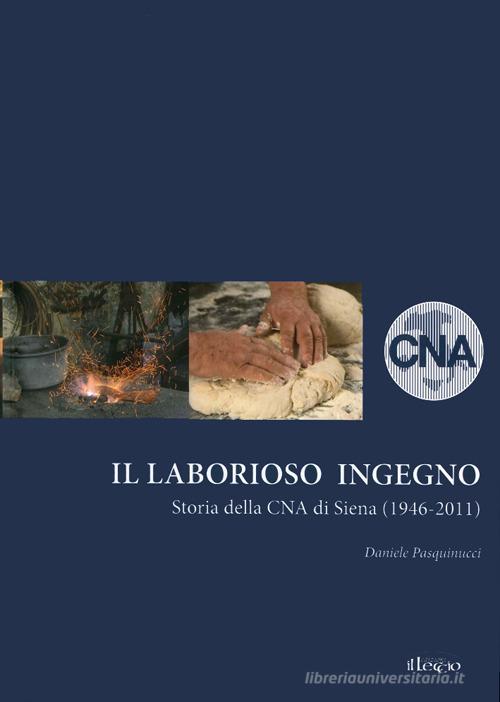 Il laborioso ingegno. Storia della Cna di Siena (1946-2011) di Daniele Pasquinucci edito da Il Leccio