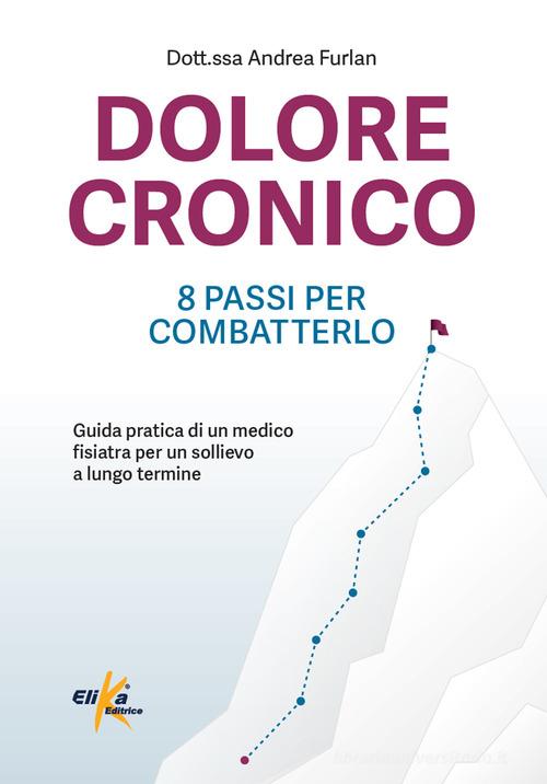 Dolore cronico: 8 passi per combatterlo. Guida pratica di un medico fisiatra per un sollievo a lungo termine. Ediz. illustrata di Andrea Furlan edito da Elika