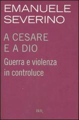 A Cesare e a Dio. Guerra e violenza in controluce di Emanuele Severino edito da Rizzoli