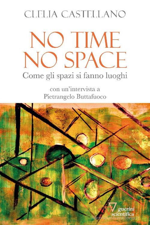 No time, no space. Come gli spazi si fanno luoghi di Clelia Castellano, Pietrangelo Buttafuoco edito da Guerini Scientifica