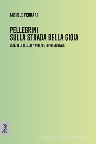 Pellegrini sulla strada della gioia. Lezioni di teologia morale fondamentale di Michele Ferrari edito da Aracne (Genzano di Roma)