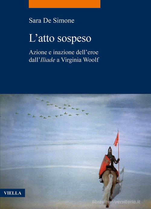L' atto sospeso. Azione e inazione dell'eroe dall'Iliade a Virginia Woolf di Sara De Simone edito da Viella