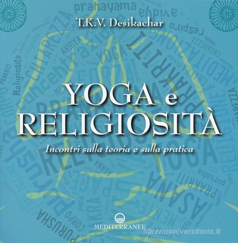 Yoga e religiosità. Incontri sulla teoria e sulla pratica di T. K. Desikachar edito da Edizioni Mediterranee