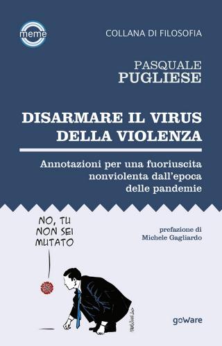 Disarmare il virus della violenza. Annotazioni per una fuoriuscita nonviolenta dall'epoca delle pandemie di Pasquale Pugliese edito da goWare