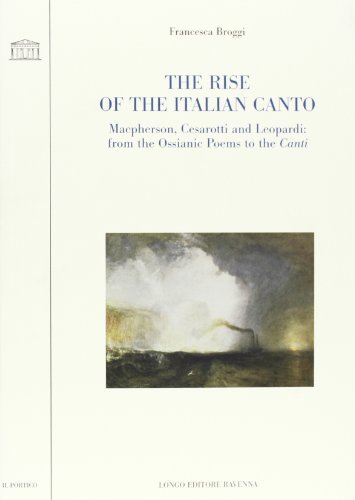 The rise of the italian canto. McPherson, Cesarotti and Leopardi: from the Ossianic Poems to the Canti di Francesca Broggi edito da Longo Angelo