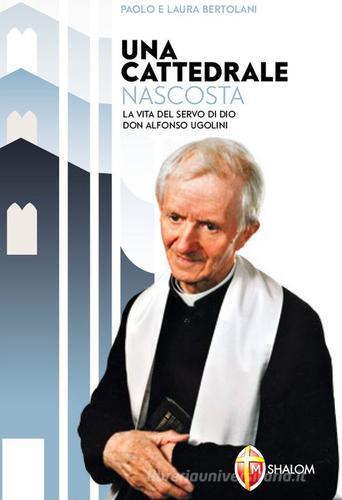 Una cattedrale nascosta. La vita del servo di Dio don Alfonso Ugolini di Paolo Bertolani, Laura Bertolani edito da Editrice Shalom