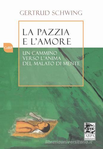 La pazzia e l'amore. Un cammino verso l'anima del malato di mente di Gertrud Schwing edito da ARPA Edizione