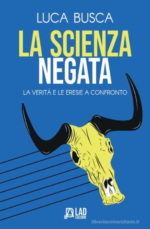 La scienza negata. La verità e le eresie a confronto di Luca Busca edito da L.A.D. Edizioni