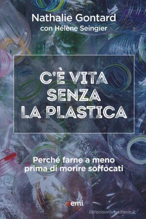 C'è vita senza la plastica. Perché farne a meno prima di morire soffocati di Nathalie Gontard, Hélène Seingier edito da EMI