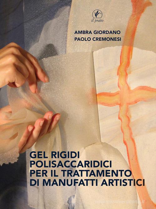 Gel rigidi polisaccaridici per il trattamento dei manufatti artistici di Ambra Giordano, Paolo Cremonesi edito da Il Prato