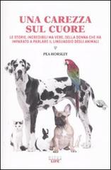 Una carezza sul cuore. Le storie, incredibili ma vere, della donna che ha imparato a parlare il linguaggio degli animali di Pea Horsley edito da Castelvecchi