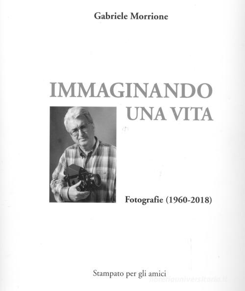 Immaginando una vita. Fotografie (1960-2018). Ediz. illustrata di Gabriele Morrione edito da Pavart