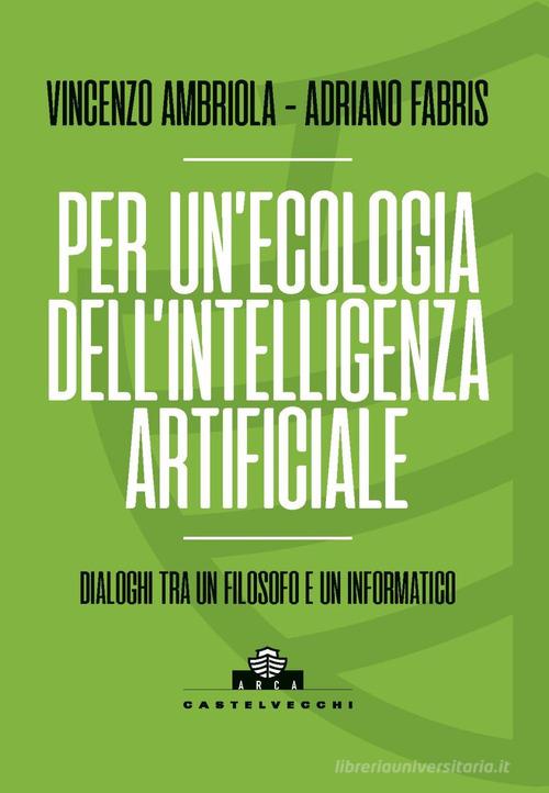 Per un'ecologia dell'intelligenza artificiale. Dialoghi tra un filosofo e un informatico di Vincenzo Ambriola, Adriano Fabris edito da Castelvecchi