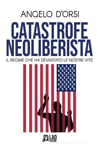 Catastrofe neoliberista. Il regime che ha devastato le nostre vite di Angelo D'Orsi edito da L.A.D. Edizioni