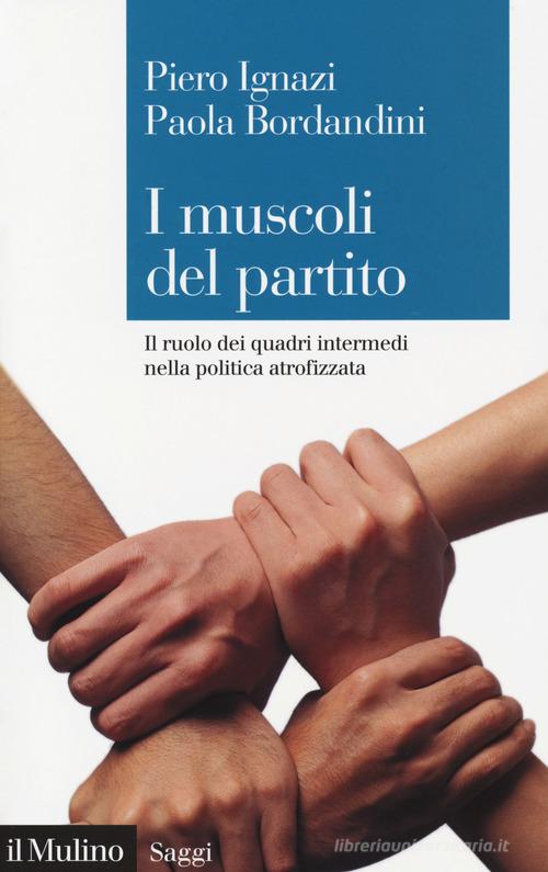 I muscoli del partito. Il ruolo dei quadri intermedi nella politica atrofizzata di Piero Ignazi, Paola Bordandini edito da Il Mulino