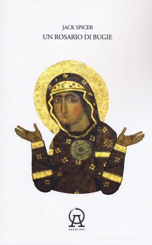 Un rosario di bugie: Ammonimenti-Un libro di musica-Quindici false proposizioni contro Dio. Testo inglese a fronte di Jack Spicer edito da Argolibri