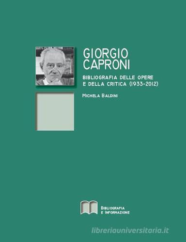 Giorgio Caproni. Bibliografia delle opere e della critica (1933-2012) di Michela Baldini edito da Bibliografia e Informazione