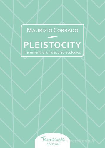 Pleistocity. Frammenti di un discorso ecologico di Maurizio Corrado edito da Terracqua