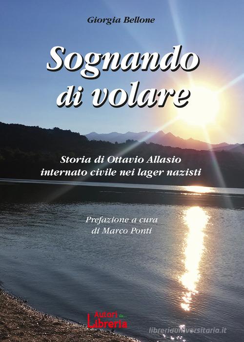 Sognando di volare. Storia di Ottavio Allasio internato civile nei lager nazisti di Giorgia Bellone edito da Autori in Libreria