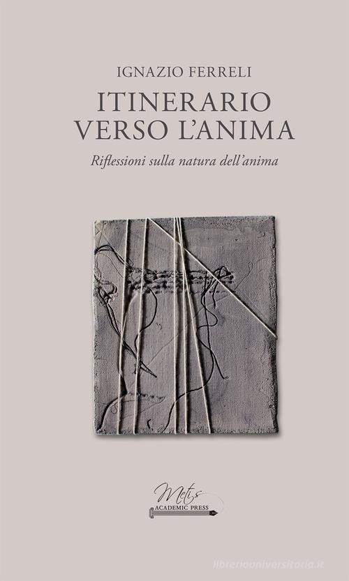 Itinerario verso l'anima. Riflessioni sulla natura dell'anima di Ignazio Ferreli edito da Metis Academic Press
