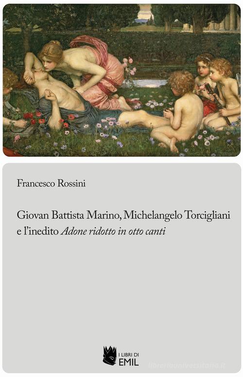 Giovan Battista Marino, Michelangelo Torcigliani e l'inedito «Adone ridotto in otto canti» di Rossini Francesco edito da I Libri di Emil