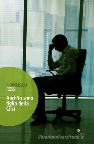Anch'io sono figlio della crisi. (Vita ancora attuale dal 2011) di Francesco Rossi edito da Europa Edizioni