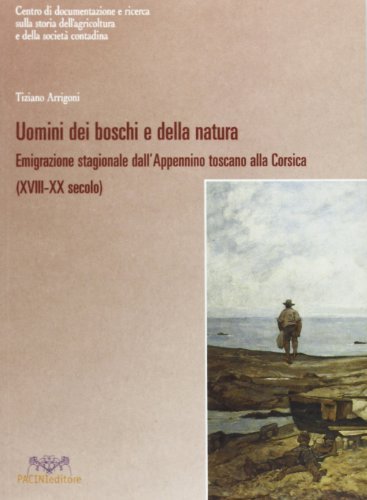 Uomini dei boschi e della natura. Emigrazione stagionale dall'Appennino toscano alla Corsica (XVIII-XX secolo) di Tiziano Arrigoni edito da Pacini Editore