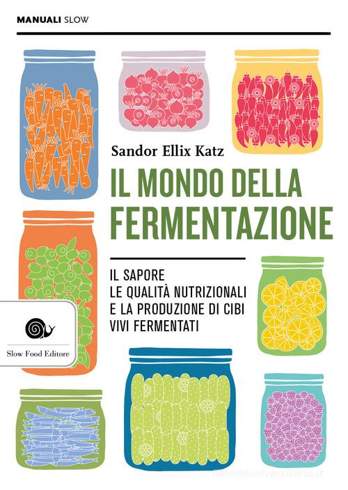 Il mondo della fermentazione. Il sapore, le qualità nutrizionali e la produzione di cibi vivi fermentati di Sandor Ellix Katz edito da Slow Food
