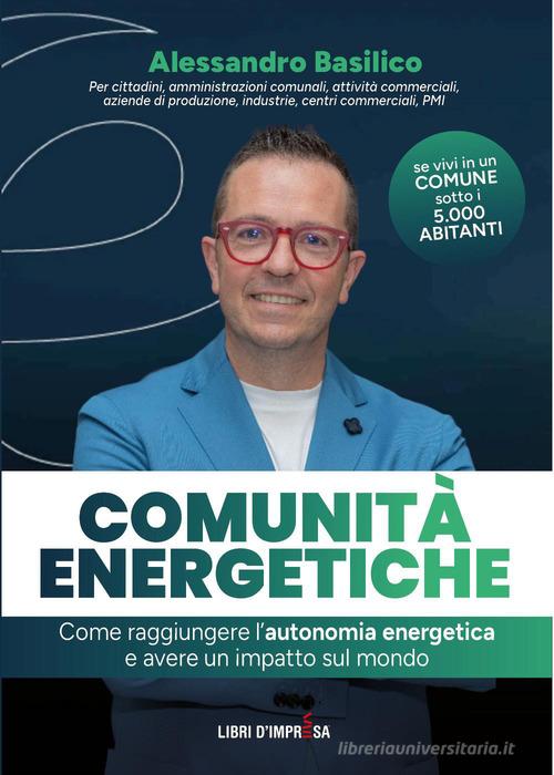 Comunità energetiche. Come raggiungere l'autonomia energetica e avere un impatto sul mondo di Alessandro Basilico edito da Libri D'Impresa