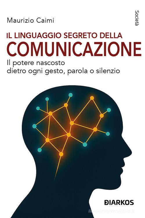 Il linguaggio segreto della comunicazione. Il potere nascosto dietro ogni gesto, parola o silenzio di Maurizio Caimi edito da DIARKOS