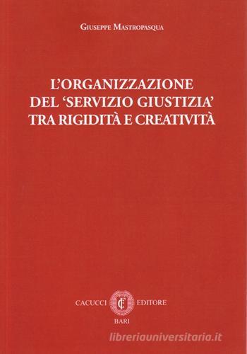 L' organizzazione del servizio giustizia tra rigidità e creatività di Giuseppe Mastropasqua edito da Cacucci