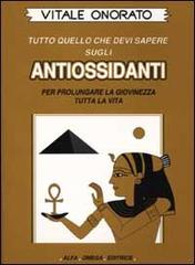 Tutto quello che devi sapere sugli antiossidanti per prolungare la giovinezza tutta la vita di Vitale Onorato edito da Alfa Omega