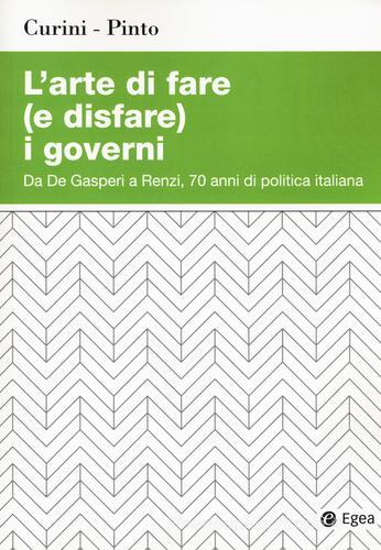 L' arte di fare (e disfare) i governi. Da De Gasperi a Renzi, 70 anni di politica italiana di Luigi Curini, Luca Pinto edito da EGEA