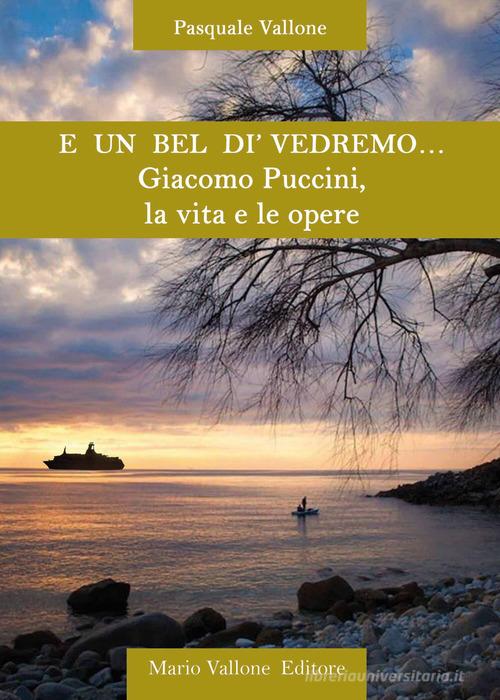 E un bel dì vedremo... Giacomo Puccini, la vita e le opere di Pasquale Vallone edito da Mario Vallone