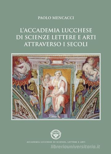 L' Accademia lucchese di scienze, lettere e arti attraverso i secoli di Paolo Mencacci edito da Pacini Fazzi