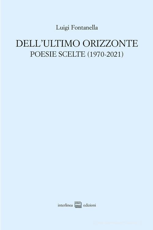 Dell'ultimo orizzonte. Poesie scelte (1970-2021) di Luigi Fontanella edito da Interlinea