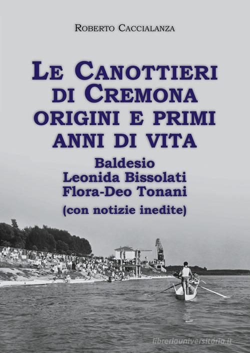 Le canottieri di Cremona. Origini e primi anni di vita (Baldesio, Bissolati, Flora-Deo Tonani) di Roberto Caccialanza edito da Youcanprint