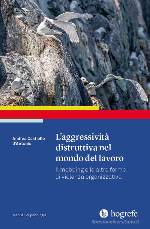 L'aggressività distruttiva nel mondo del lavoro. Il mobbing e le altre forme di violenza organizzativa di Andrea Castiello D'Antonio edito da Hogrefe