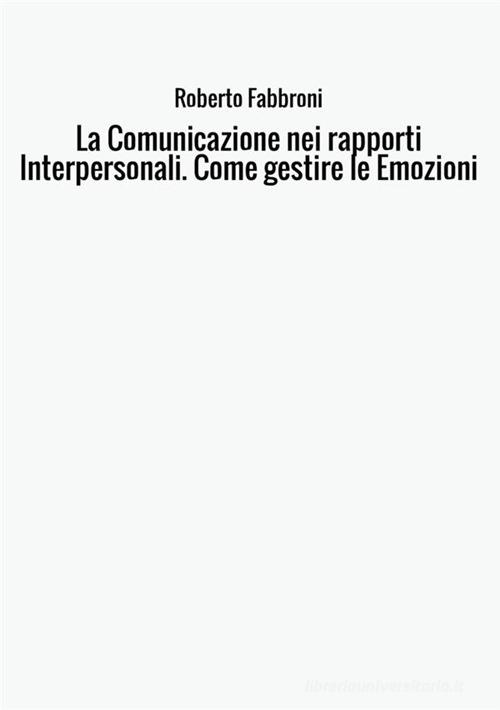 La comunicazione nei rapporti interpersonali. Come gestire le emozioni di Roberto Fabbroni edito da StreetLib