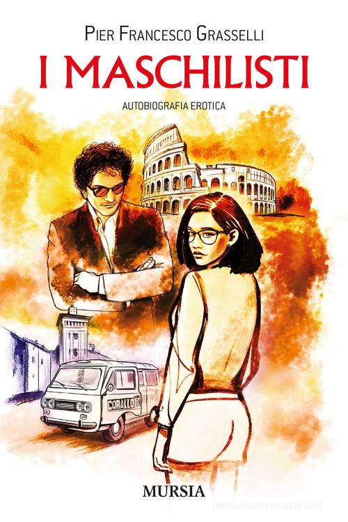 I maschilisti. Autobiografia erotica di Pier Francesco Grasselli edito da Ugo Mursia Editore