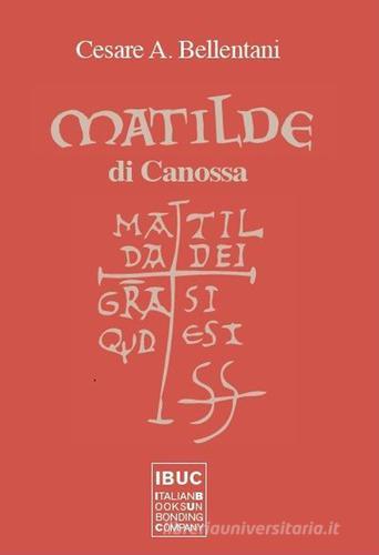 Matilde di Canossa. Matilda dei gratia si est quod est di Cesare A. Bellentani edito da IBUC