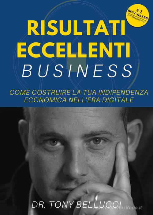 Risultati eccellenti business. Come costruire la tua indipendenza economica nell'era digitale di Tony Bellucci edito da Youcanprint