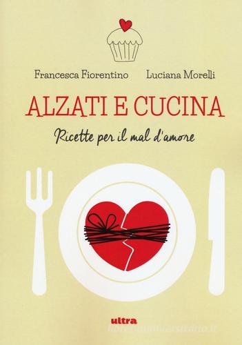 Alzati e cucina. Ricette per il mal d'amore di Francesca Fiorentino, Luciana Morelli edito da Ultra